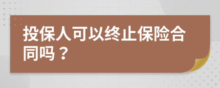 投保人可以终止保险合同吗？