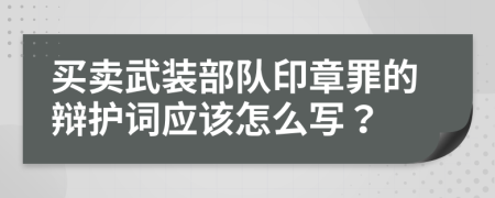 买卖武装部队印章罪的辩护词应该怎么写？