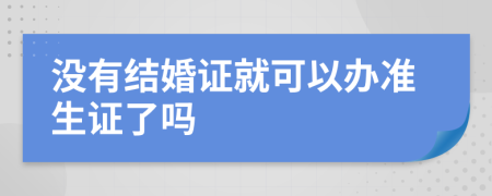 没有结婚证就可以办准生证了吗