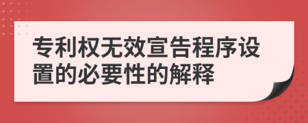 专利权无效宣告程序设置的必要性的解释