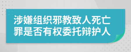 涉嫌组织邪教致人死亡罪是否有权委托辩护人