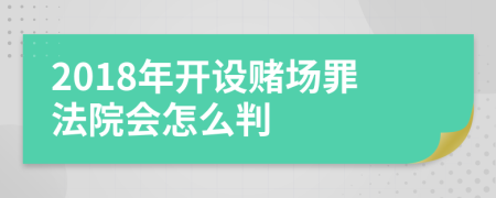 2018年开设赌场罪法院会怎么判