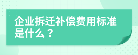 企业拆迁补偿费用标准是什么？