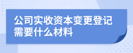 公司实收资本变更登记需要什么材料