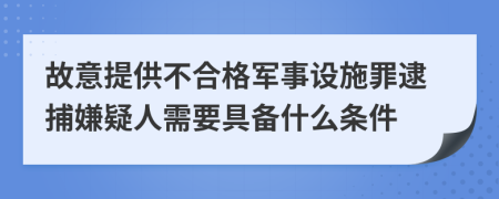 故意提供不合格军事设施罪逮捕嫌疑人需要具备什么条件