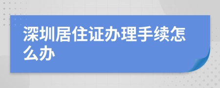 深圳居住证办理手续怎么办