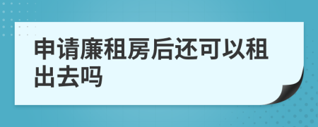 申请廉租房后还可以租出去吗