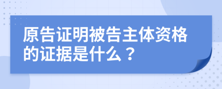 原告证明被告主体资格的证据是什么？