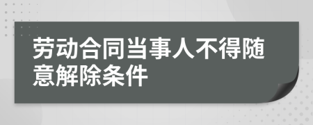 劳动合同当事人不得随意解除条件