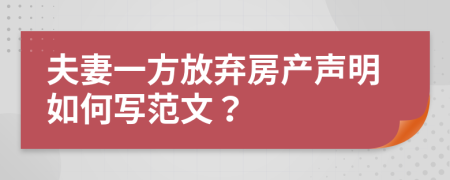 夫妻一方放弃房产声明如何写范文？