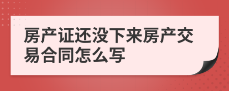 房产证还没下来房产交易合同怎么写