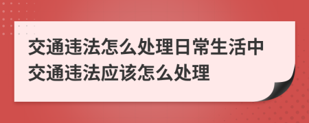 交通违法怎么处理日常生活中交通违法应该怎么处理