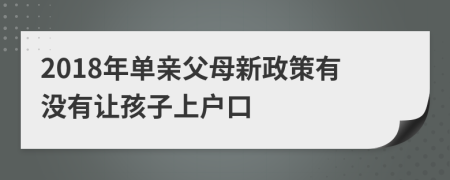 2018年单亲父母新政策有没有让孩子上户口