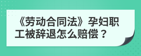 《劳动合同法》孕妇职工被辞退怎么赔偿？