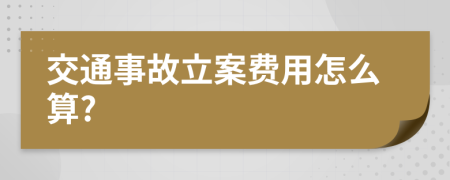 交通事故立案费用怎么算?