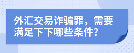 外汇交易诈骗罪，需要满足下下哪些条件?