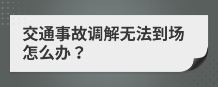 交通事故调解无法到场怎么办？