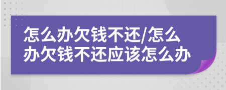 怎么办欠钱不还/怎么办欠钱不还应该怎么办