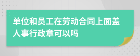 单位和员工在劳动合同上面盖人事行政章可以吗