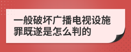 一般破坏广播电视设施罪既遂是怎么判的