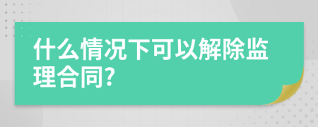 什么情况下可以解除监理合同?