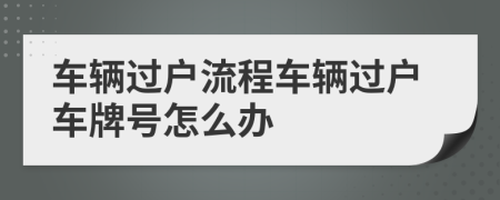 车辆过户流程车辆过户车牌号怎么办