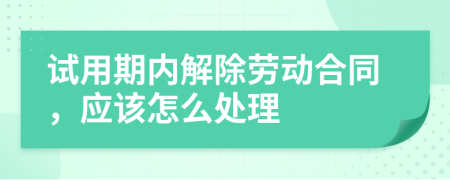 试用期内解除劳动合同，应该怎么处理