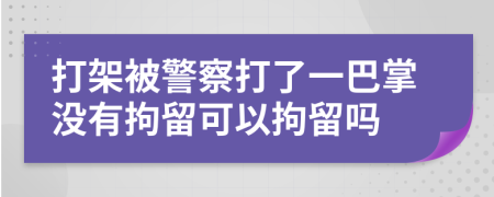 打架被警察打了一巴掌没有拘留可以拘留吗