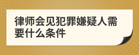 律师会见犯罪嫌疑人需要什么条件