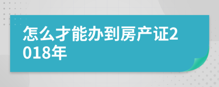 怎么才能办到房产证2018年