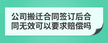 公司搬迁合同签订后合同无效可以要求赔偿吗