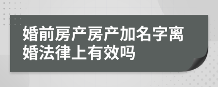 婚前房产房产加名字离婚法律上有效吗