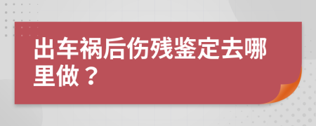 出车祸后伤残鉴定去哪里做？