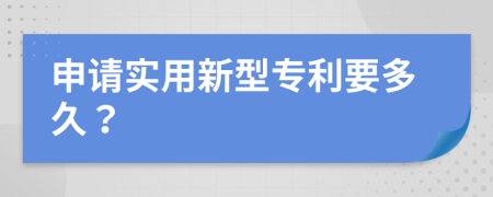 申请实用新型专利要多久？