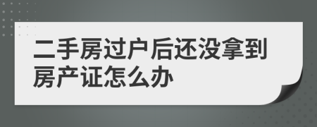 二手房过户后还没拿到房产证怎么办