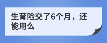 生育险交了6个月，还能用么