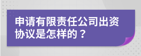 申请有限责任公司出资协议是怎样的？