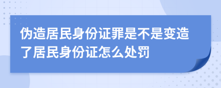 伪造居民身份证罪是不是变造了居民身份证怎么处罚