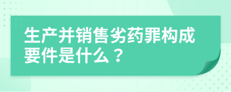 生产并销售劣药罪构成要件是什么？