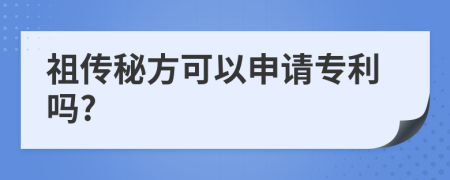 祖传秘方可以申请专利吗?