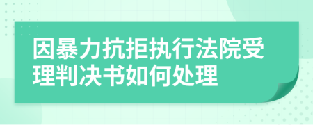 因暴力抗拒执行法院受理判决书如何处理