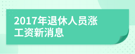 2017年退休人员涨工资新消息