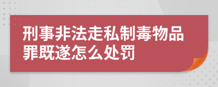 刑事非法走私制毒物品罪既遂怎么处罚