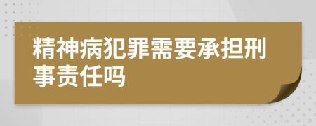 精神病犯罪需要承担刑事责任吗