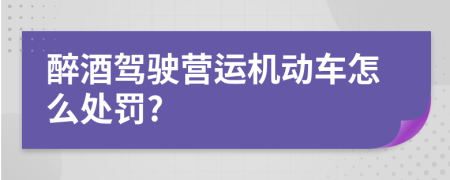 醉酒驾驶营运机动车怎么处罚?