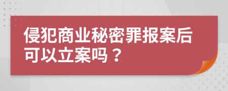 侵犯商业秘密罪报案后可以立案吗？