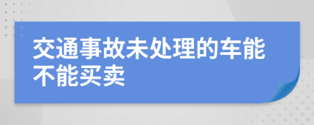 交通事故未处理的车能不能买卖