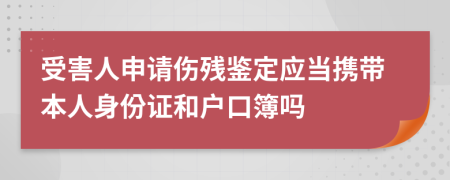 受害人申请伤残鉴定应当携带本人身份证和户口簿吗