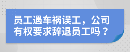 员工遇车祸误工，公司有权要求辞退员工吗？