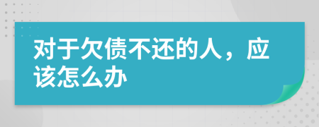 对于欠债不还的人，应该怎么办